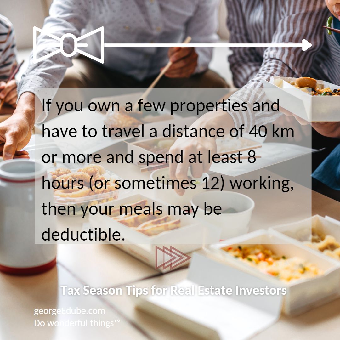 Is my lunch tax deductible? If you own a few properties and have to travel a distance of 40 km or more and spend at least 8 hours (or sometimes 12) working, then your meals may be deductible.
