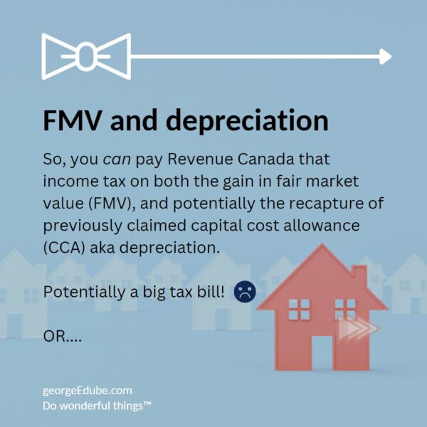 So, you can pay Revenue Canada that income tax on both the gain in fair market value (FMV), and potentially the recapture of previously claimed capital cost allowance (CCA) aka depreciation.

Potentially a big tax bill!