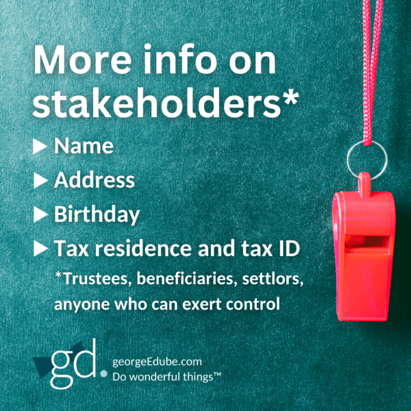 More info on stakeholders: Name
Address
Birthday
Tax residence and tax ID
*Trustees, beneficiaries, settlors, anyone who can exert control