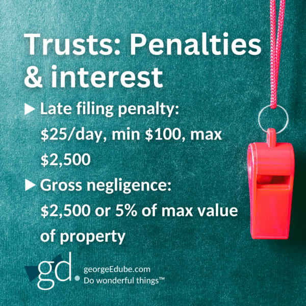 Trusts: Penalties & interest 
Late filing penalty: 
$25/day, min $100, max $2,500
Gross negligence: 
$2,500 or 5% of max value of property